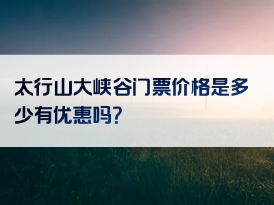 太行山大峡谷门票价格是多少有优惠吗？