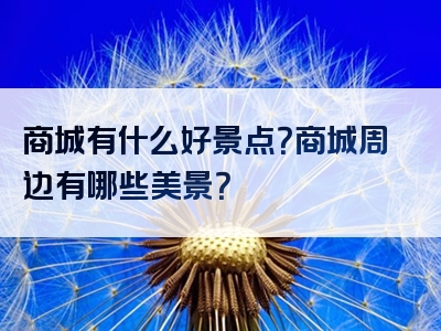 商城有什么好景点？商城周边有哪些美景？
