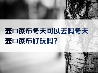 壶口瀑布冬天可以去吗冬天壶口瀑布好玩吗？
