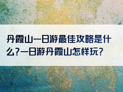 丹霞山一日游最佳攻略是什么？一日游丹霞山怎样玩？