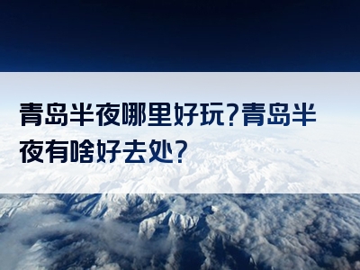 青岛半夜哪里好玩？青岛半夜有啥好去处？
