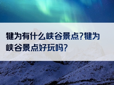 犍为有什么峡谷景点？犍为峡谷景点好玩吗？
