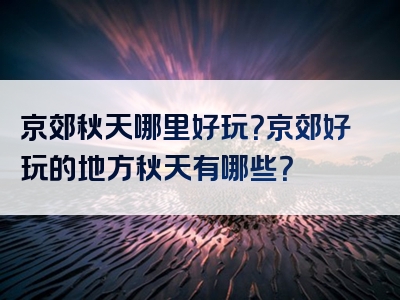 京郊秋天哪里好玩？京郊好玩的地方秋天有哪些？