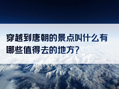 穿越到唐朝的景点叫什么有哪些值得去的地方？