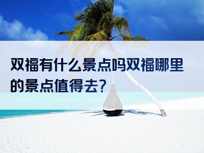 双福有什么景点吗双福哪里的景点值得去？