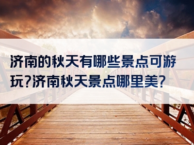 济南的秋天有哪些景点可游玩？济南秋天景点哪里美？