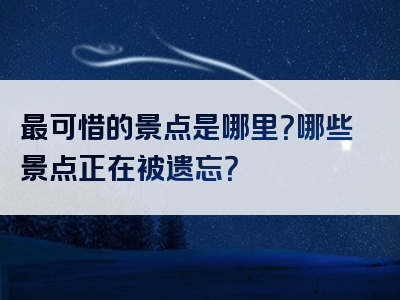 最可惜的景点是哪里？哪些景点正在被遗忘？
