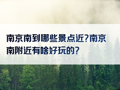 南京南到哪些景点近？南京南附近有啥好玩的？