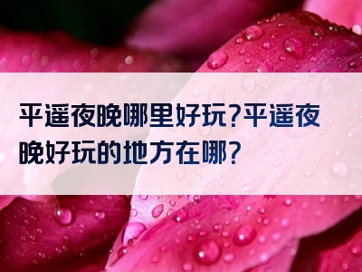 平遥夜晚哪里好玩？平遥夜晚好玩的地方在哪？