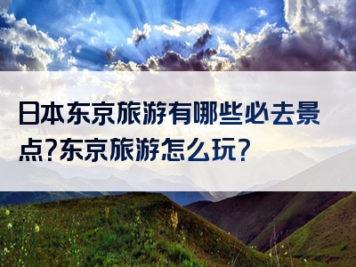 日本东京旅游有哪些必去景点？东京旅游怎么玩？
