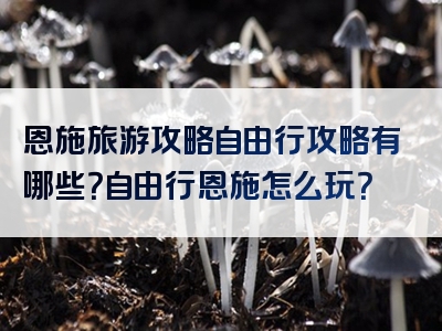 恩施旅游攻略自由行攻略有哪些？自由行恩施怎么玩？