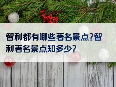 智利都有哪些著名景点？智利著名景点知多少？