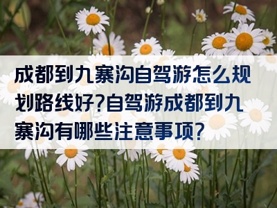 成都到九寨沟自驾游怎么规划路线好？自驾游成都到九寨沟有哪些注意事项？