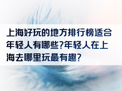 上海好玩的地方排行榜适合年轻人有哪些？年轻人在上海去哪里玩最有趣？