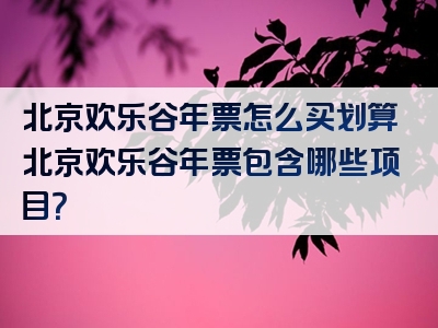 北京欢乐谷年票怎么买划算北京欢乐谷年票包含哪些项目？