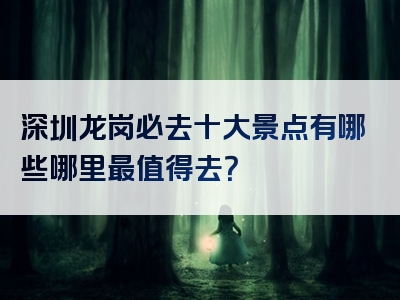 深圳龙岗必去十大景点有哪些哪里最值得去？