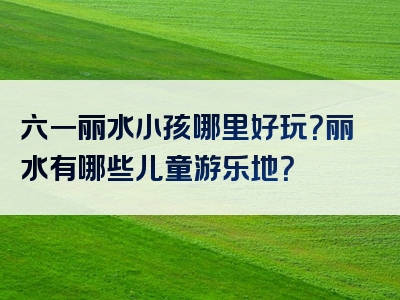 六一丽水小孩哪里好玩？丽水有哪些儿童游乐地？