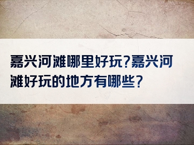 嘉兴河滩哪里好玩？嘉兴河滩好玩的地方有哪些？
