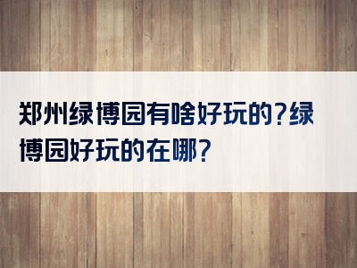 郑州绿博园有啥好玩的？绿博园好玩的在哪？