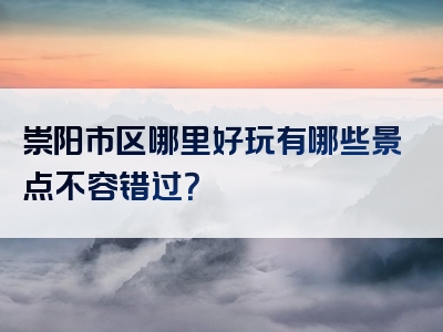 崇阳市区哪里好玩有哪些景点不容错过？