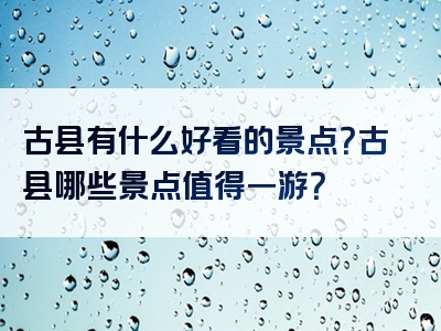 古县有什么好看的景点？古县哪些景点值得一游？