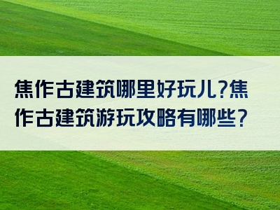 焦作古建筑哪里好玩儿？焦作古建筑游玩攻略有哪些？