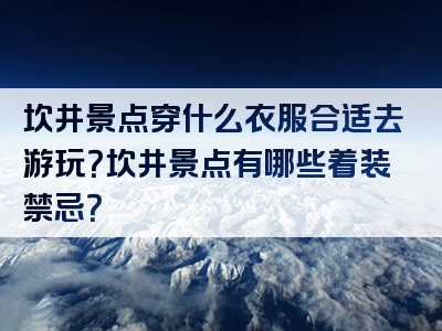 坎井景点穿什么衣服合适去游玩？坎井景点有哪些着装禁忌？