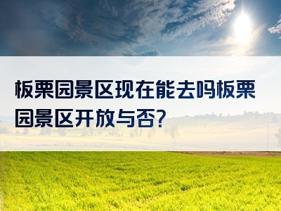 板栗园景区现在能去吗板栗园景区开放与否？