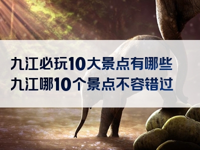 九江必玩10大景点有哪些九江哪10个景点不容错过