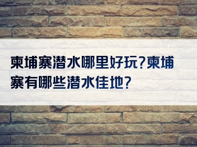 柬埔寨潜水哪里好玩？柬埔寨有哪些潜水佳地？