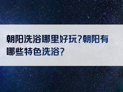 朝阳洗浴哪里好玩？朝阳有哪些特色洗浴？