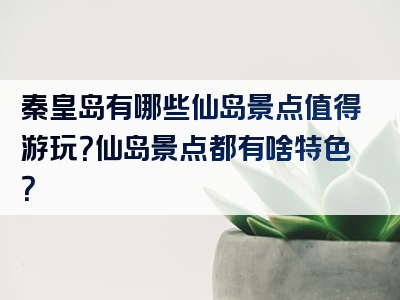 秦皇岛有哪些仙岛景点值得游玩？仙岛景点都有啥特色？