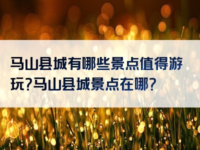 马山县城有哪些景点值得游玩？马山县城景点在哪？