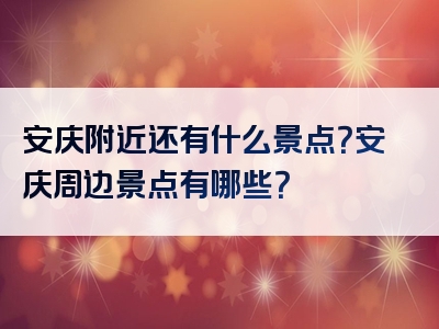 安庆附近还有什么景点？安庆周边景点有哪些？