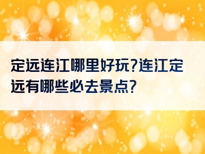 定远连江哪里好玩？连江定远有哪些必去景点？