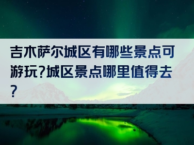 吉木萨尔城区有哪些景点可游玩？城区景点哪里值得去？