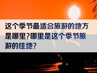 这个季节最适合旅游的地方是哪里？哪里是这个季节旅游的佳地？