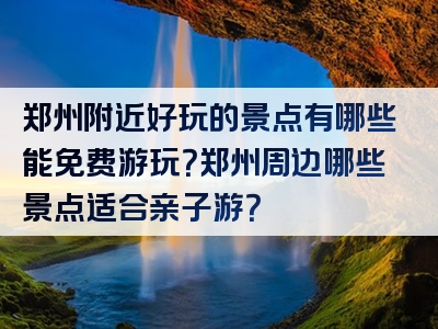 郑州附近好玩的景点有哪些能免费游玩？郑州周边哪些景点适合亲子游？