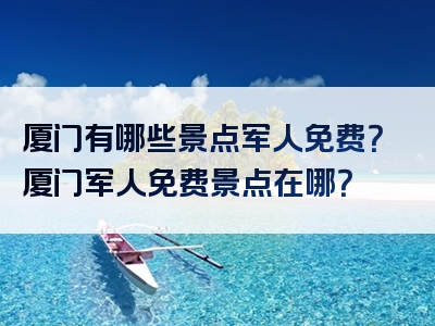 厦门有哪些景点军人免费？厦门军人免费景点在哪？