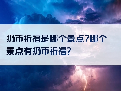 扔币祈福是哪个景点？哪个景点有扔币祈福？