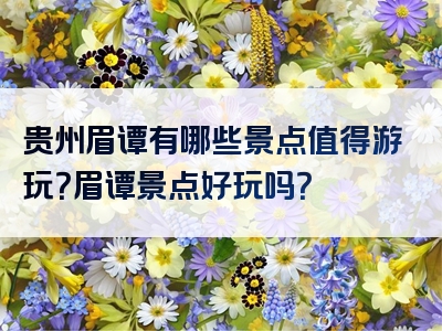 贵州眉谭有哪些景点值得游玩？眉谭景点好玩吗？