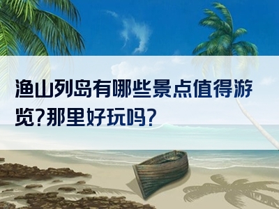 渔山列岛有哪些景点值得游览？那里好玩吗？