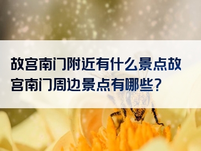 故宫南门附近有什么景点故宫南门周边景点有哪些？