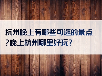 杭州晚上有哪些可逛的景点？晚上杭州哪里好玩？