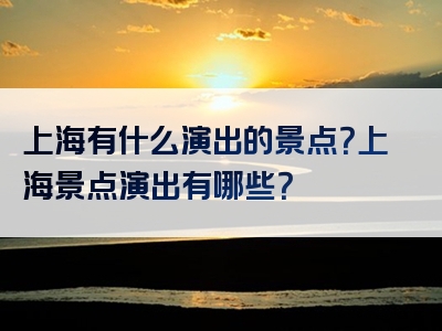 上海有什么演出的景点？上海景点演出有哪些？