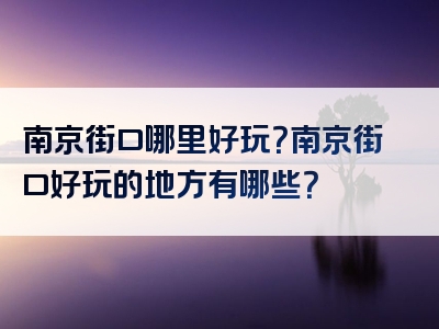 南京街口哪里好玩？南京街口好玩的地方有哪些？