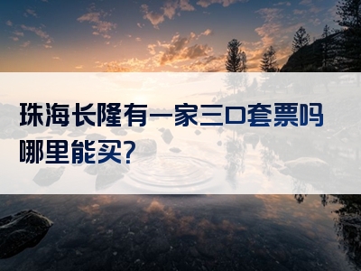 珠海长隆有一家三口套票吗哪里能买？
