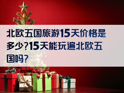 北欧五国旅游15天价格是多少？15天能玩遍北欧五国吗？