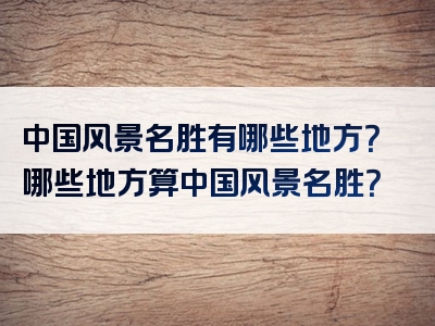 中国风景名胜有哪些地方？哪些地方算中国风景名胜？