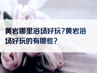 黄岩哪里浴场好玩？黄岩浴场好玩的有哪些？